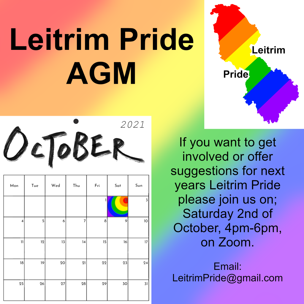 Black text top left: Leitrim Pride AGM
Top right: Leitrim Pride logo on white background
Bottom left: The October 2021 sheet of a calender, white sheet with black writing and boxes, with Sat 2nd filled in with concentric circuls in the rainbow colours.
Black text bottom right: If you want to get involved or offer suggestions for next years Leitrim Pride please join us on; Saturday 2nd of October, 4pm-6pm, on Zoom.
Email: LeitrimPride@gmail.com
Background: washed out diagonal rainbow stripes, starting with red in the top left, going into orange, then yellow, then green, then blue and finally purple in the bottom right.